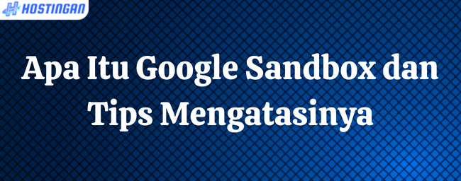 Apa Itu Google Sandbox Dan Tips Mengatasinya