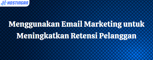 Menggunakan Email Marketing untuk Meningkatkan Retensi Pelanggan
