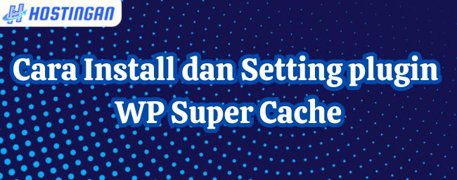 Cara Install dan Setting plugin WP Super Cache