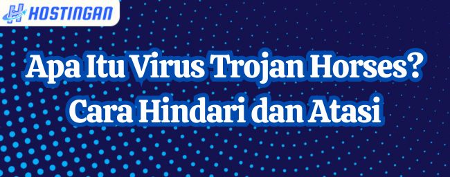 Apa Itu Virus Trojan Horses? Cara Hindari dan Atasi
