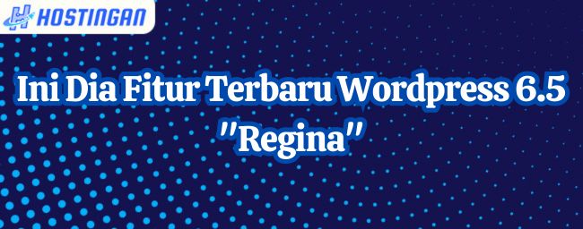 Ini Dia Fitur Terbaru WordPress 6.5 “Regina”
