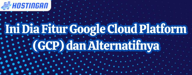 Fitur Google Cloud Platform dan Alternatifnya